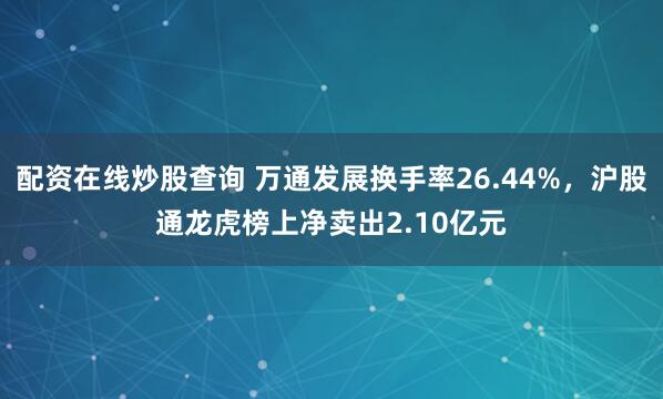配资在线炒股查询 万通发展换手率26.44%，沪股通龙虎榜上净卖出2.10亿元