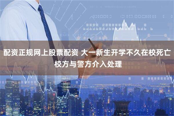 配资正规网上股票配资 大一新生开学不久在校死亡 校方与警方介入处理