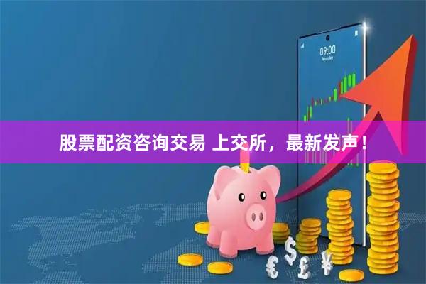 股票配资咨询交易 上交所，最新发声！
