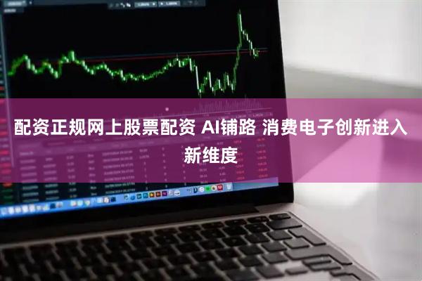 配资正规网上股票配资 AI铺路 消费电子创新进入新维度