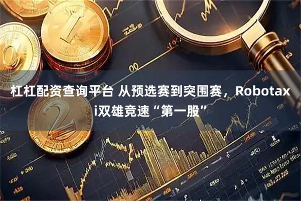 杠杠配资查询平台 从预选赛到突围赛,Robotaxi双雄竞速“第一股”