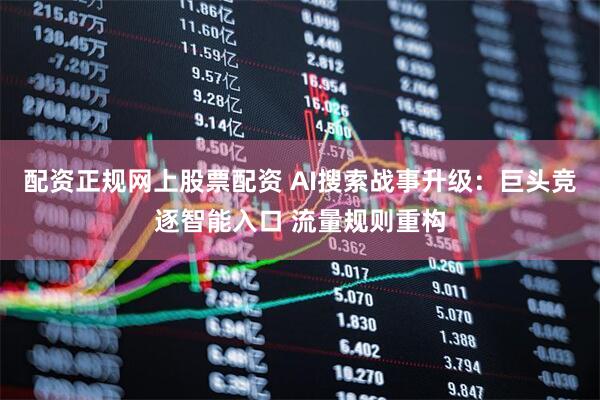 配资正规网上股票配资 AI搜索战事升级：巨头竞逐智能入口 流量规则重构