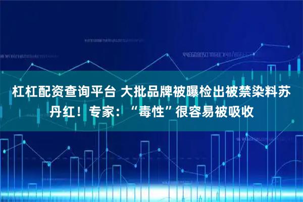 杠杠配资查询平台 大批品牌被曝检出被禁染料苏丹红！专家：“毒性”很容易被吸收
