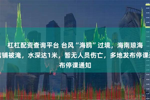 杠杠配资查询平台 台风“海鸥”过境，海南琼海多店铺被淹，水深达1米，暂无人员伤亡，多地发布停课通知