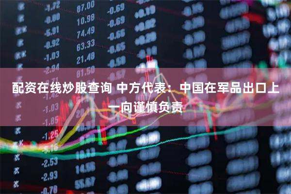 配资在线炒股查询 中方代表：中国在军品出口上一向谨慎负责