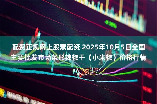 配资正规网上股票配资 2025年10月5日全国主要批发市场条形辣椒干（小米椒）价格行情