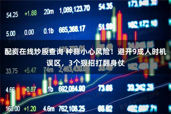 配资在线炒股查询 种蒜小心风险！避开9成人时机误区，3个狠招打翻身仗
