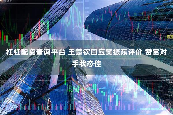 杠杠配资查询平台 王楚钦回应樊振东评价 赞赏对手状态佳