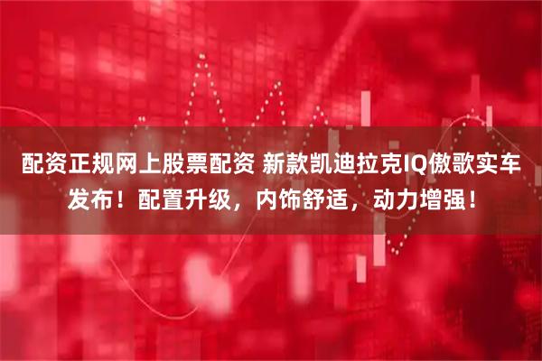 配资正规网上股票配资 新款凯迪拉克IQ傲歌实车发布！配置升级，内饰舒适，动力增强！