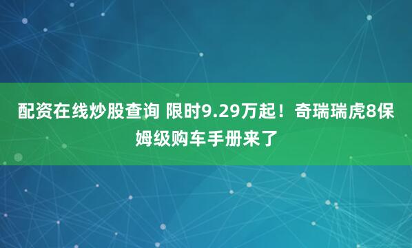 配资在线炒股查询 限时9.29万起！奇瑞瑞虎8保姆级购车手册来了