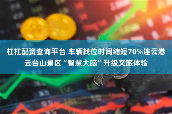 杠杠配资查询平台 车辆找位时间缩短70%连云港云台山景区“智慧大脑”升级文旅体验