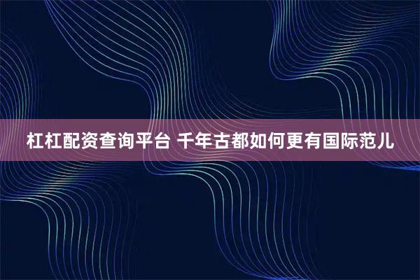 杠杠配资查询平台 千年古都如何更有国际范儿