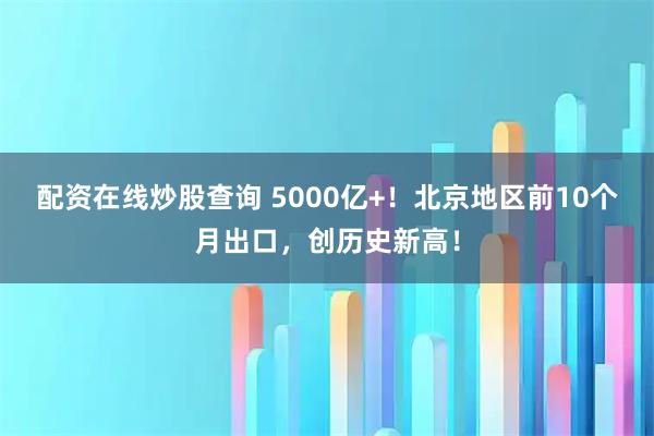 配资在线炒股查询 5000亿+！北京地区前10个月出口，创历史新高！