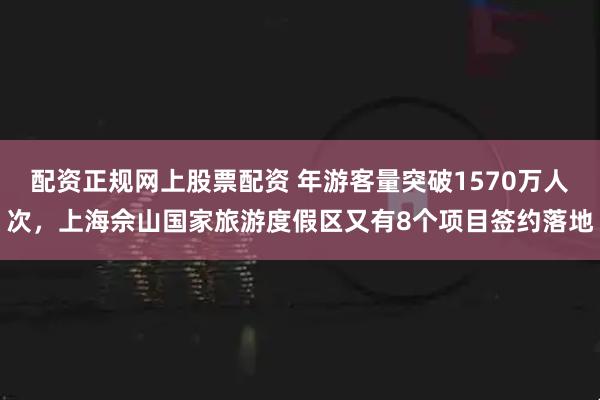 配资正规网上股票配资 年游客量突破1570万人次，上海佘山国家旅游度假区又有8个项目签约落地