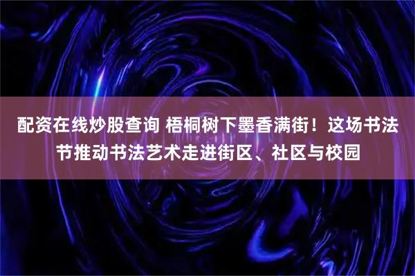 配资在线炒股查询 梧桐树下墨香满街！这场书法节推动书法艺术走进街区、社区与校园