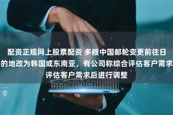 配资正规网上股票配资 多艘中国邮轮变更前往日本航线，目的地改为韩国或东南亚，有公司称综合评估客户需求后进行调整