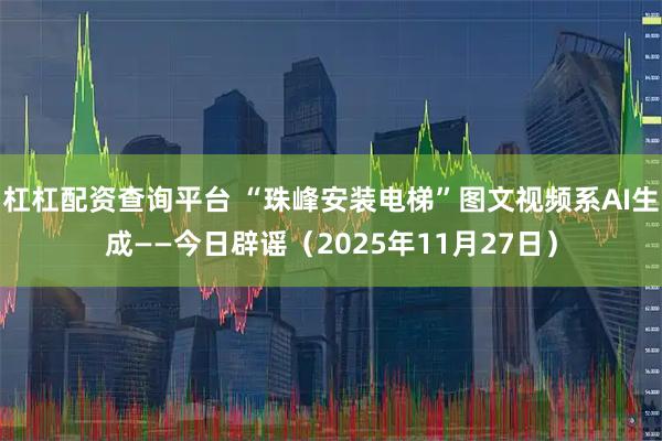 杠杠配资查询平台 “珠峰安装电梯”图文视频系AI生成——今日辟谣（2025年11月27日）