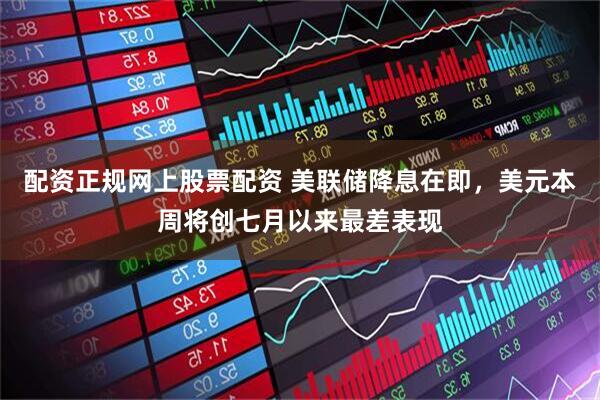 配资正规网上股票配资 美联储降息在即，美元本周将创七月以来最差表现