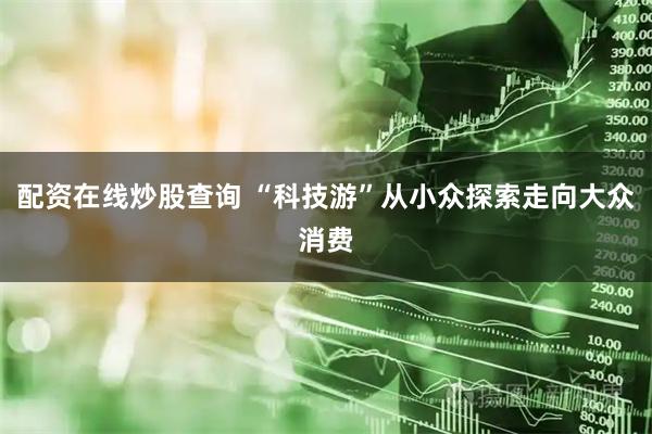 配资在线炒股查询 “科技游”从小众探索走向大众消费