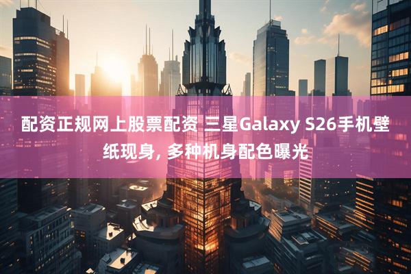 配资正规网上股票配资 三星Galaxy S26手机壁纸现身, 多种机身配色曝光
