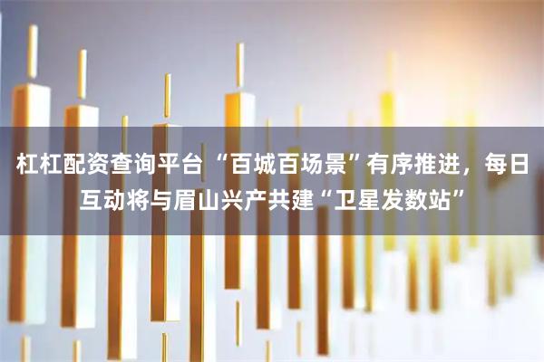 杠杠配资查询平台 “百城百场景”有序推进，每日互动将与眉山兴产共建“卫星发数站”