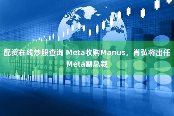 配资在线炒股查询 Meta收购Manus，肖弘将出任Meta副总裁