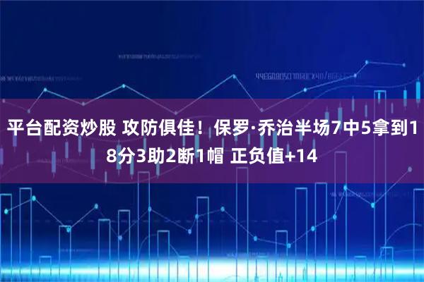 平台配资炒股 攻防俱佳！保罗·乔治半场7中5拿到18分3助2断1帽 正负值+14