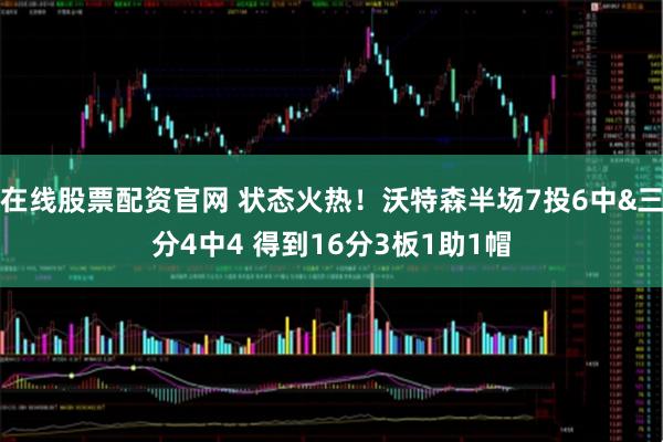 在线股票配资官网 状态火热！沃特森半场7投6中&三分4中4 得到16分3板1助1帽