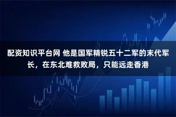 配资知识平台网 他是国军精锐五十二军的末代军长，在东北难救败局，只能远走香港
