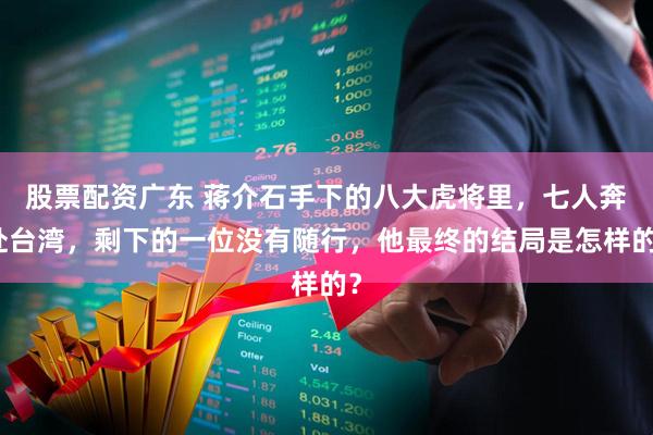股票配资广东 蒋介石手下的八大虎将里，七人奔赴台湾，剩下的一位没有随行，他最终的结局是怎样的？