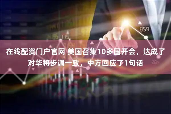 在线配资门户官网 美国召集10多国开会，达成了对华将步调一致，中方回应了1句话
