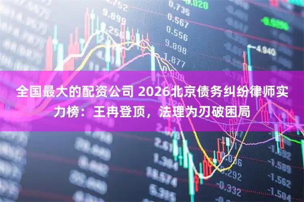 全国最大的配资公司 2026北京债务纠纷律师实力榜：王冉登顶，法理为刃破困局