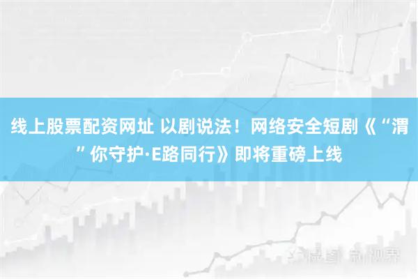 线上股票配资网址 以剧说法！网络安全短剧《“渭”你守护·E路同行》即将重磅上线