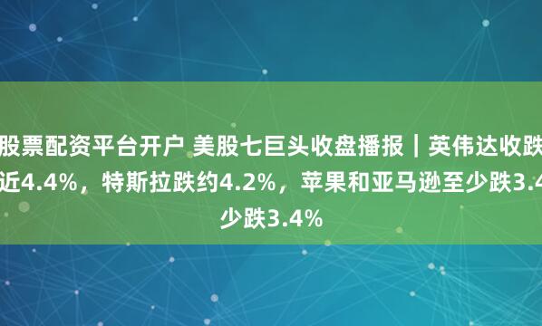 股票配资平台开户 美股七巨头收盘播报｜英伟达收跌将近4.4%，特斯拉跌约4.2%，苹果和亚马逊至少跌3.4%