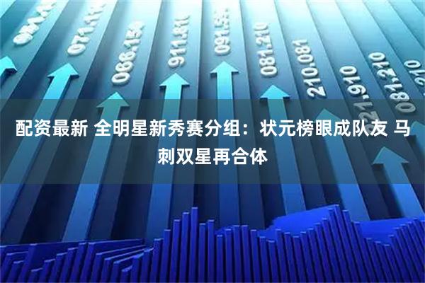 配资最新 全明星新秀赛分组：状元榜眼成队友 马刺双星再合体