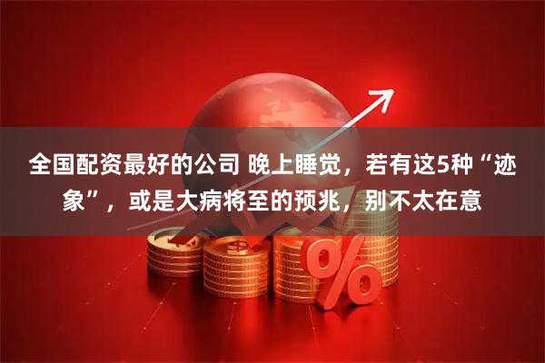 全国配资最好的公司 晚上睡觉，若有这5种“迹象”，或是大病将至的预兆，别不太在意