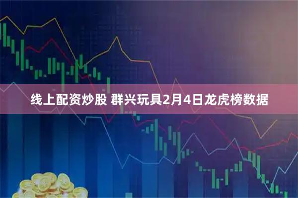 线上配资炒股 群兴玩具2月4日龙虎榜数据