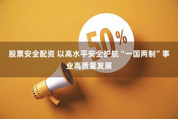 股票安全配资 以高水平安全护航“一国两制”事业高质量发展