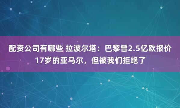 配资公司有哪些 拉波尔塔：巴黎曾2.5亿欧报价17岁的亚马尔，但被我们拒绝了
