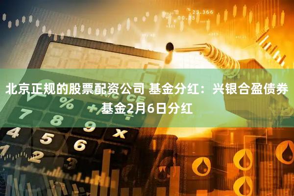 北京正规的股票配资公司 基金分红：兴银合盈债券基金2月6日分红