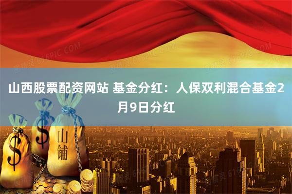 山西股票配资网站 基金分红：人保双利混合基金2月9日分红