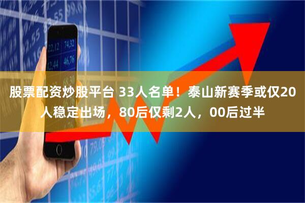 股票配资炒股平台 33人名单！泰山新赛季或仅20人稳定出场，80后仅剩2人，00后过半