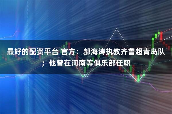 最好的配资平台 官方：郝海涛执教齐鲁超青岛队；他曾在河南等俱乐部任职