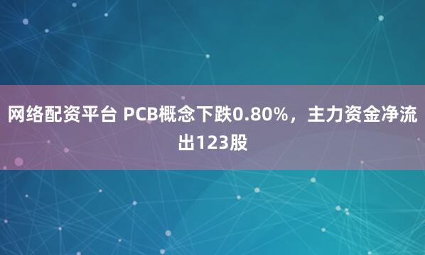 网络配资平台 PCB概念下跌0.80%，主力资金净流出123股