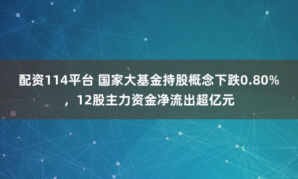 配资114平台 国家大基金持股概念下跌0.80%，12股主力资金净流出超亿元