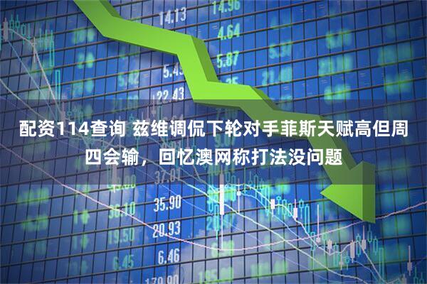 配资114查询 兹维调侃下轮对手菲斯天赋高但周四会输，回忆澳网称打法没问题