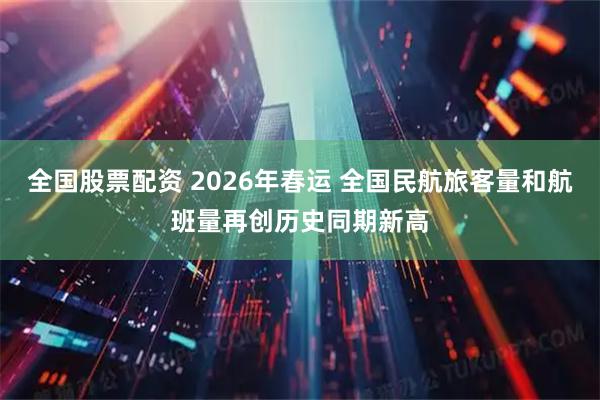 全国股票配资 2026年春运 全国民航旅客量和航班量再创历史同期新高
