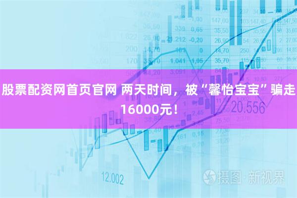 股票配资网首页官网 两天时间，被“馨怡宝宝”骗走16000元！
