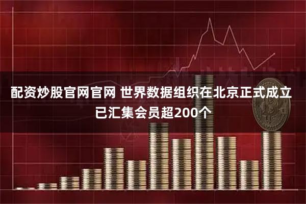 配资炒股官网官网 世界数据组织在北京正式成立 已汇集会员超200个