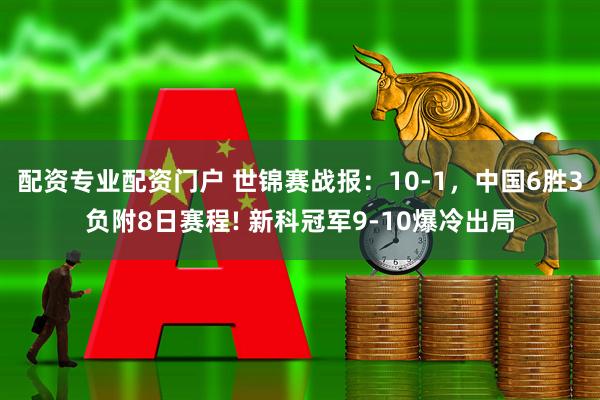 配资专业配资门户 世锦赛战报:10-1,中国6胜3负附8日赛程! 新科冠军9-10爆冷出局